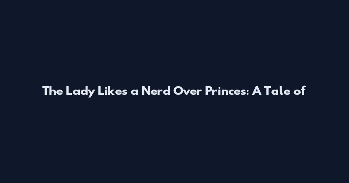 The Lady Likes a Nerd Over Princes: A Tale of