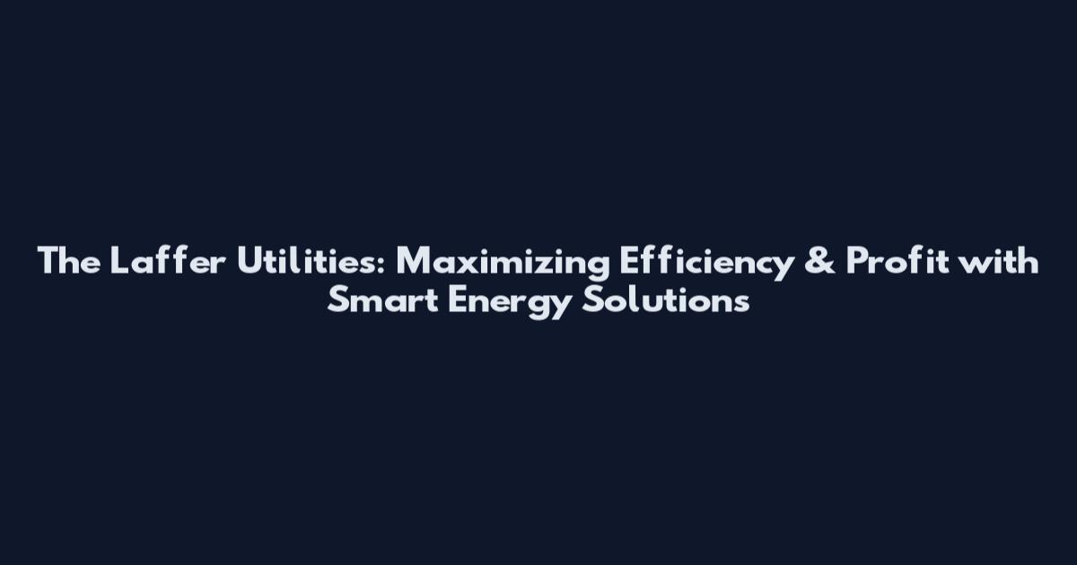 The Laffer Utilities: Maximizing Efficiency & Profit with Smart Energy Solutions