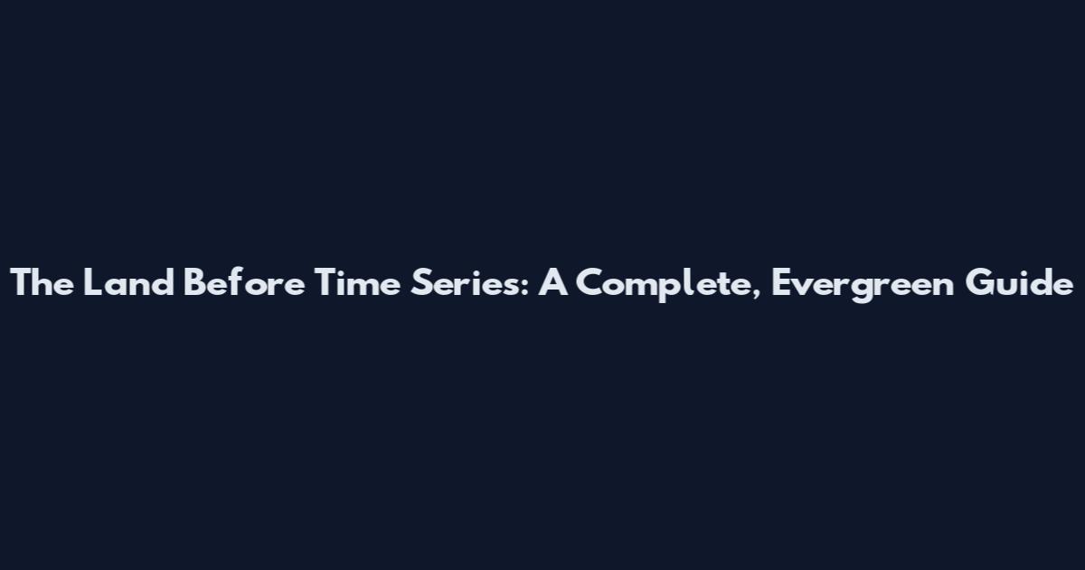 The Land Before Time Series: A Complete, Evergreen Guide