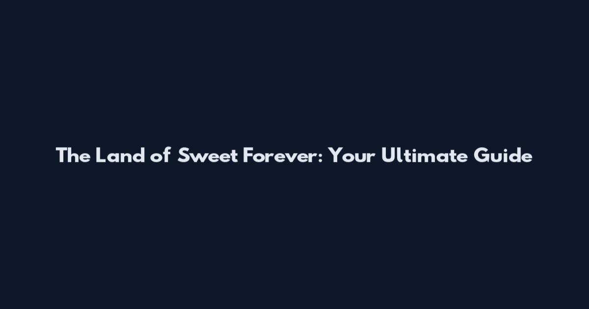 The Land of Sweet Forever: Your Ultimate Guide