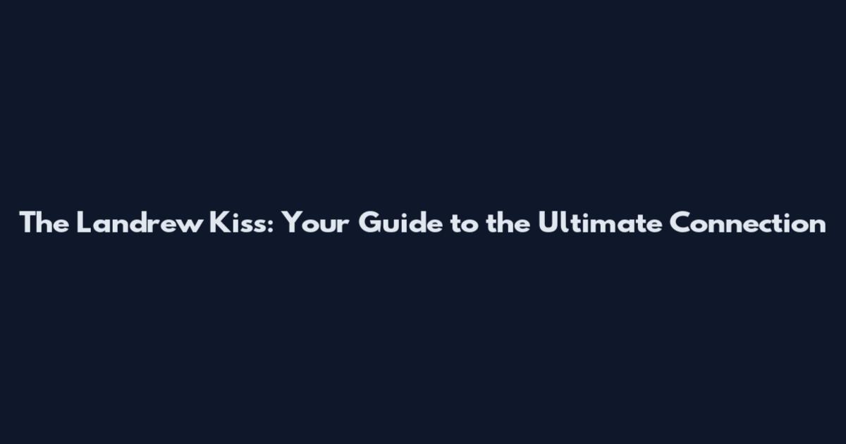 The Landrew Kiss: Your Guide to the Ultimate Connection