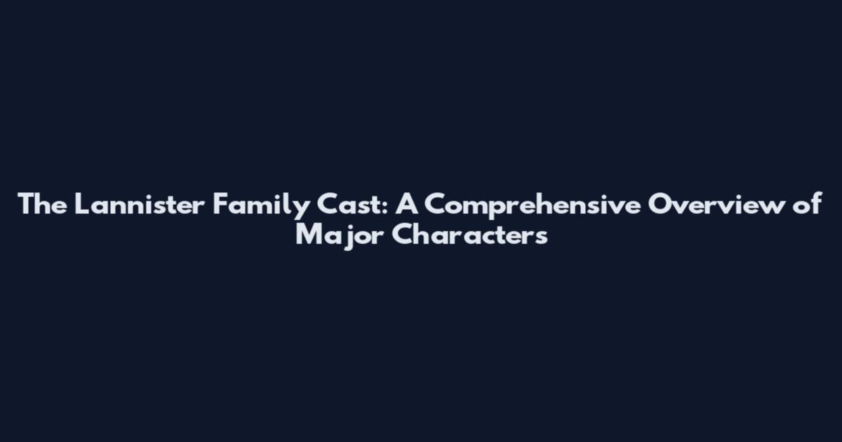 The Lannister Family Cast: A Comprehensive Overview of Major Characters