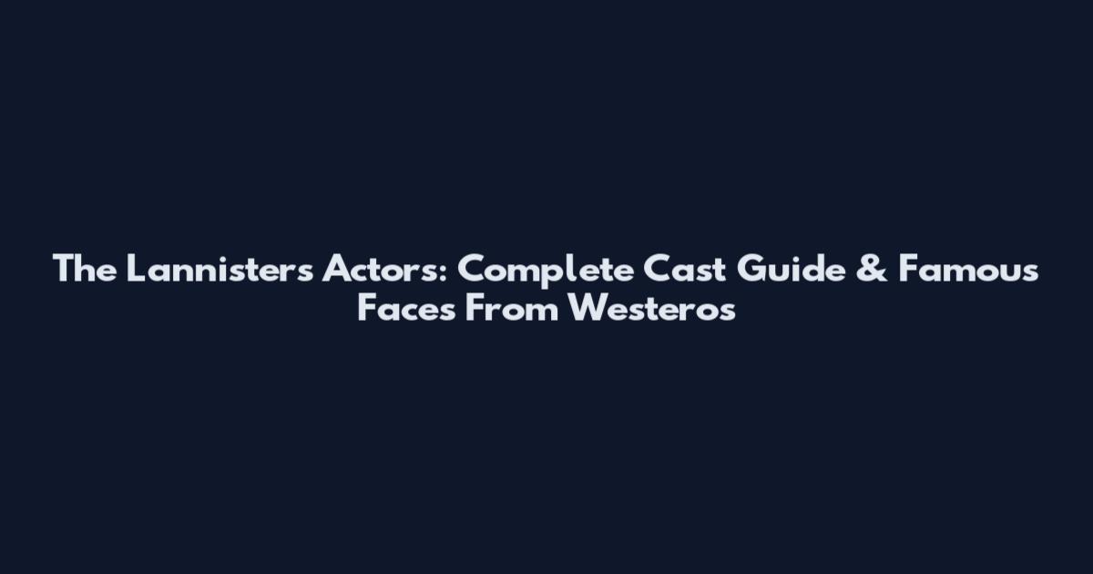 The Lannisters Actors: Complete Cast Guide & Famous Faces From Westeros
