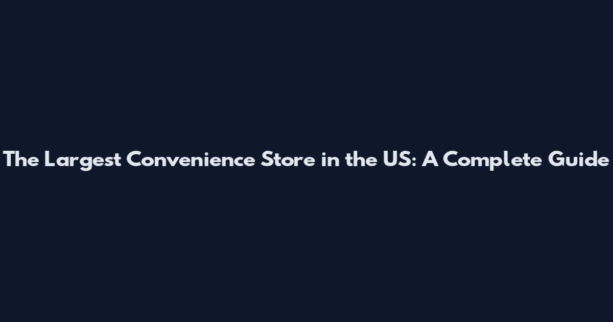 The Largest Convenience Store in the US: A Complete Guide