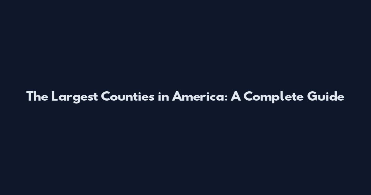 The Largest Counties in America: A Complete Guide