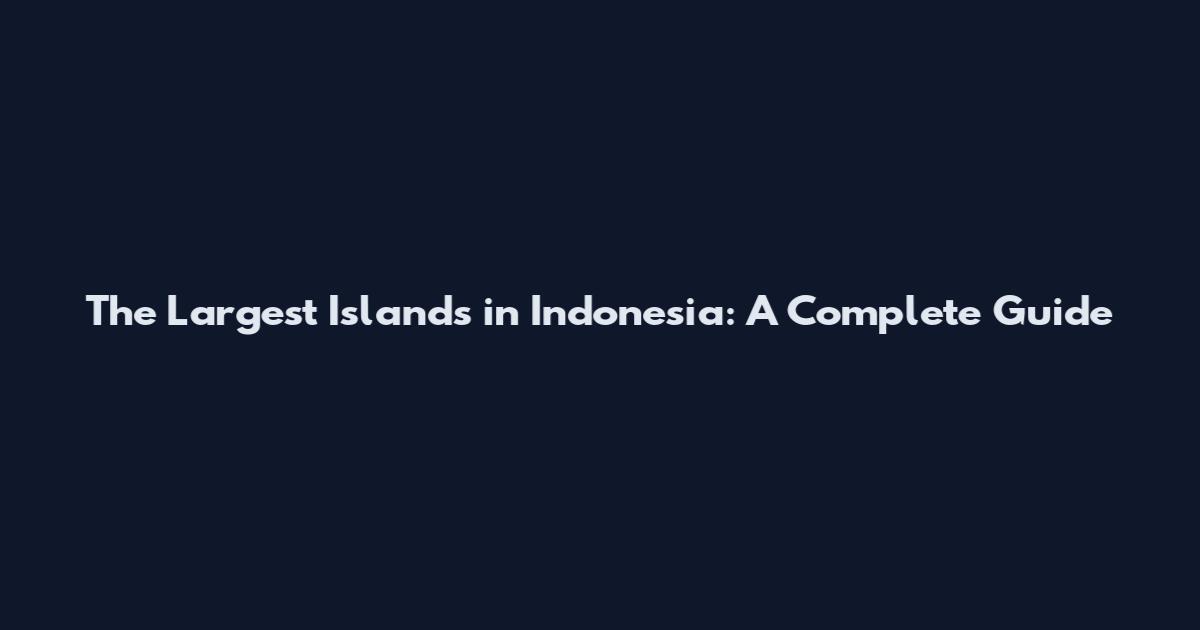 The Largest Islands in Indonesia: A Complete Guide