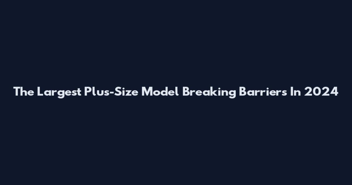 The Largest Plus-Size Model Breaking Barriers In 2024