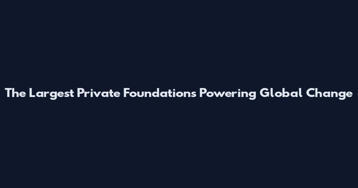 The Largest Private Foundations Powering Global Change