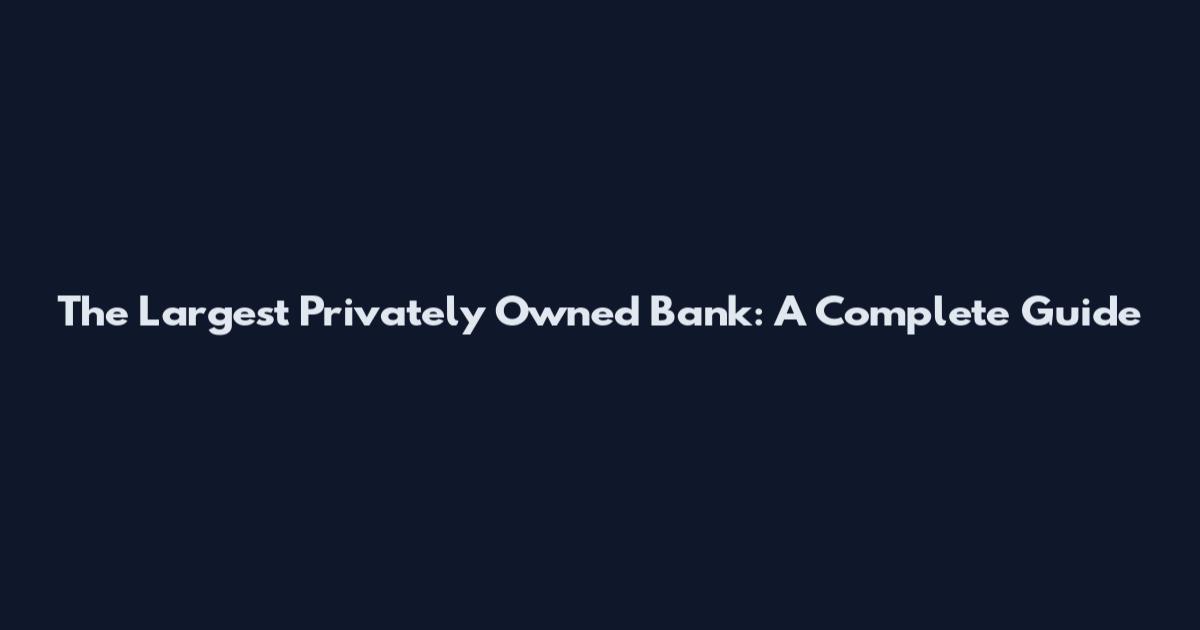 The Largest Privately Owned Bank: A Complete Guide