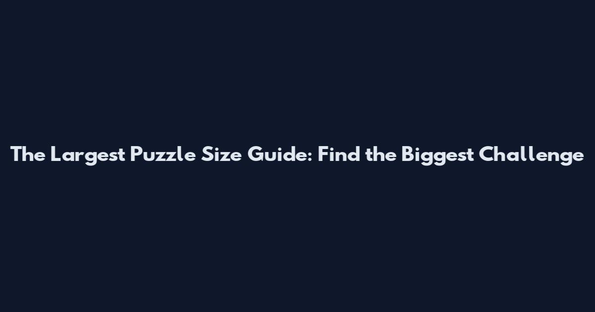 The Largest Puzzle Size Guide: Find the Biggest Challenge