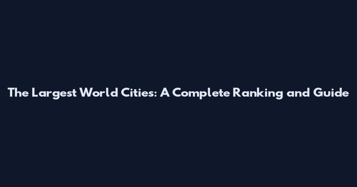 The Largest World Cities: A Complete Ranking and Guide