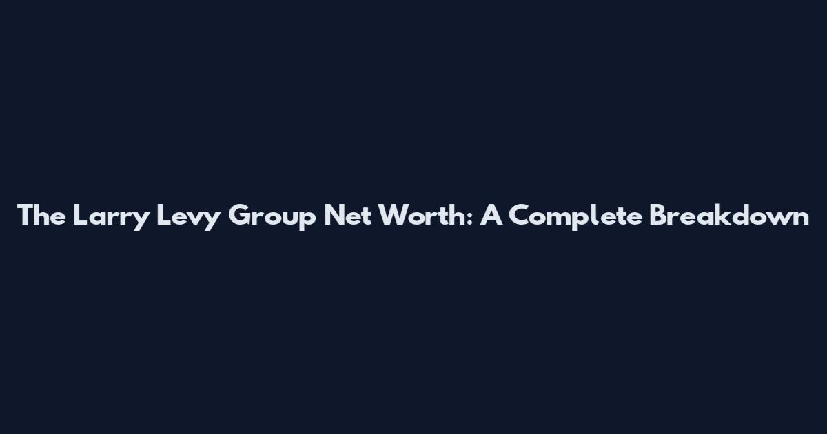 The Larry Levy Group Net Worth: A Complete Breakdown