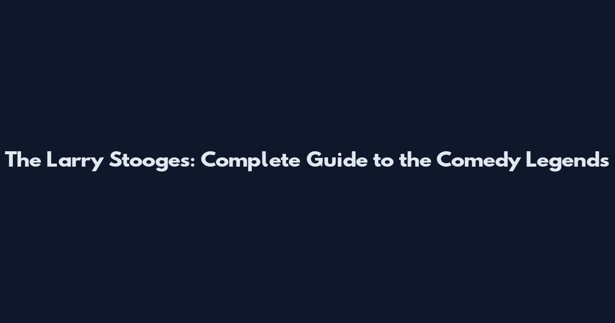 The Larry Stooges: Complete Guide to the Comedy Legends