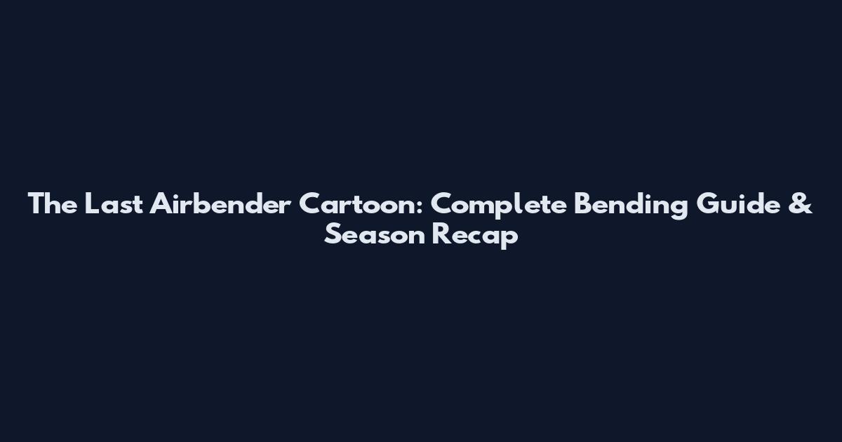The Last Airbender Cartoon: Complete Bending Guide & Season Recap