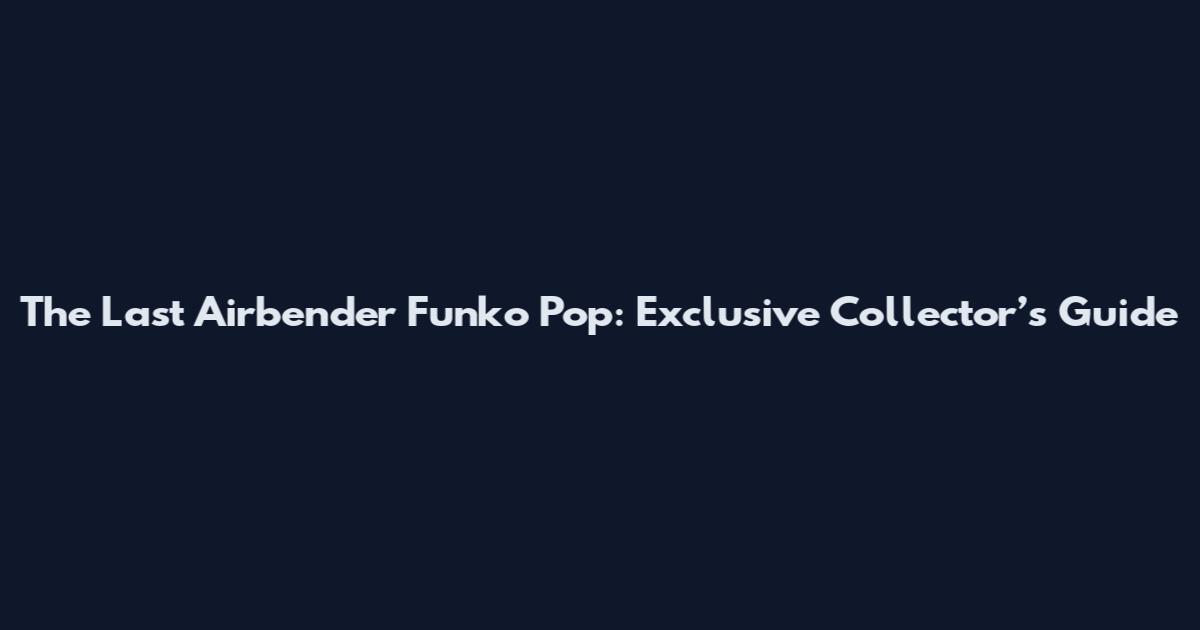 The Last Airbender Funko Pop: Exclusive Collector’s Guide