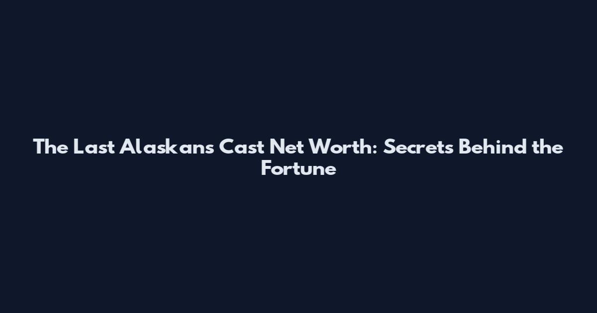 The Last Alaskans Cast Net Worth: Secrets Behind the Fortune