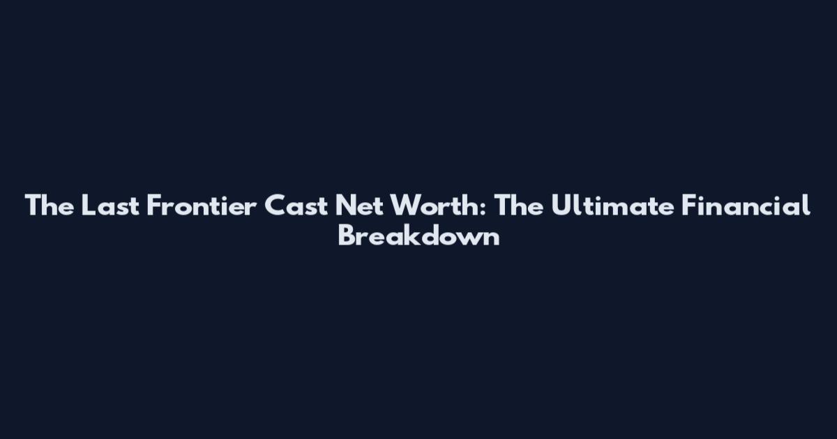 The Last Frontier Cast Net Worth: The Ultimate Financial Breakdown