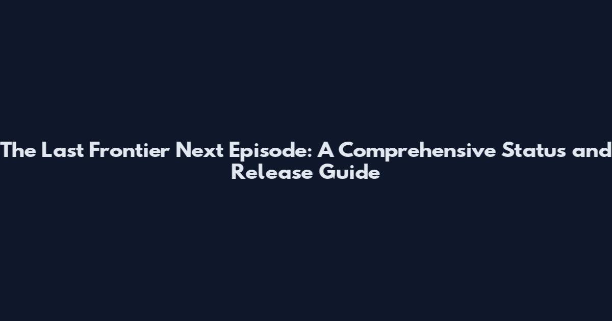 The Last Frontier Next Episode: A Comprehensive Status and Release Guide