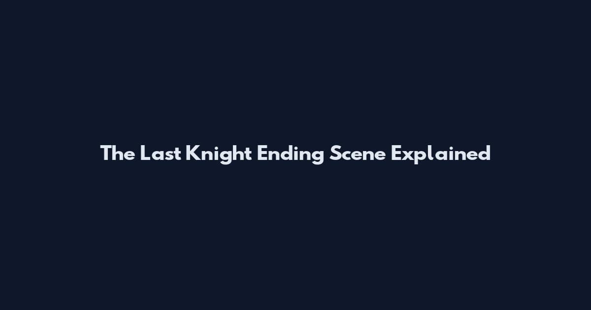 The Last Knight Ending Scene Explained