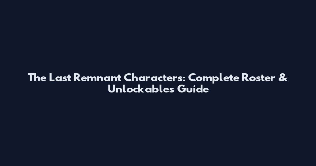 The Last Remnant Characters: Complete Roster & Unlockables Guide