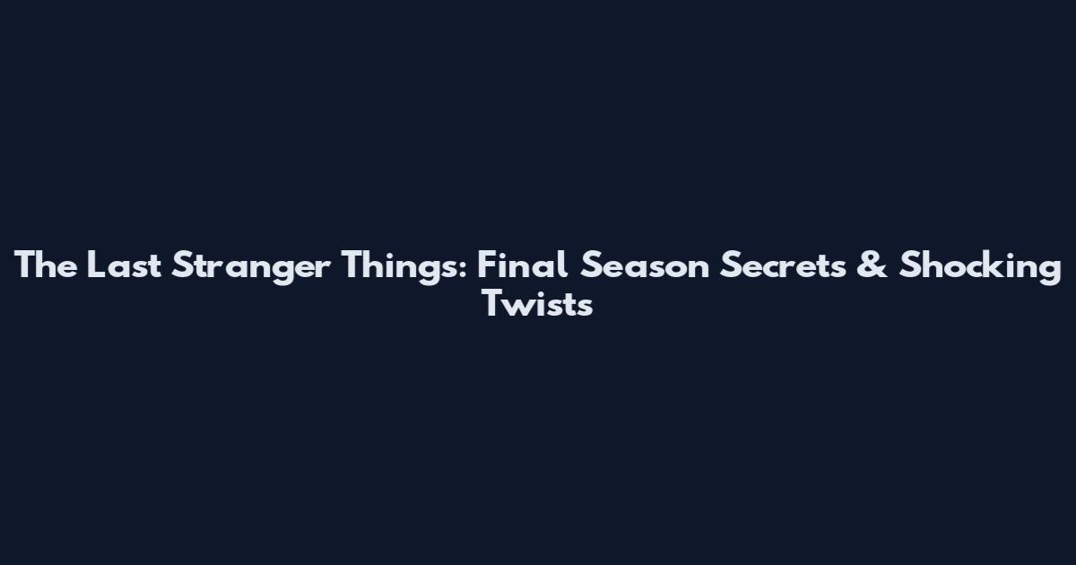 The Last Stranger Things: Final Season Secrets & Shocking Twists