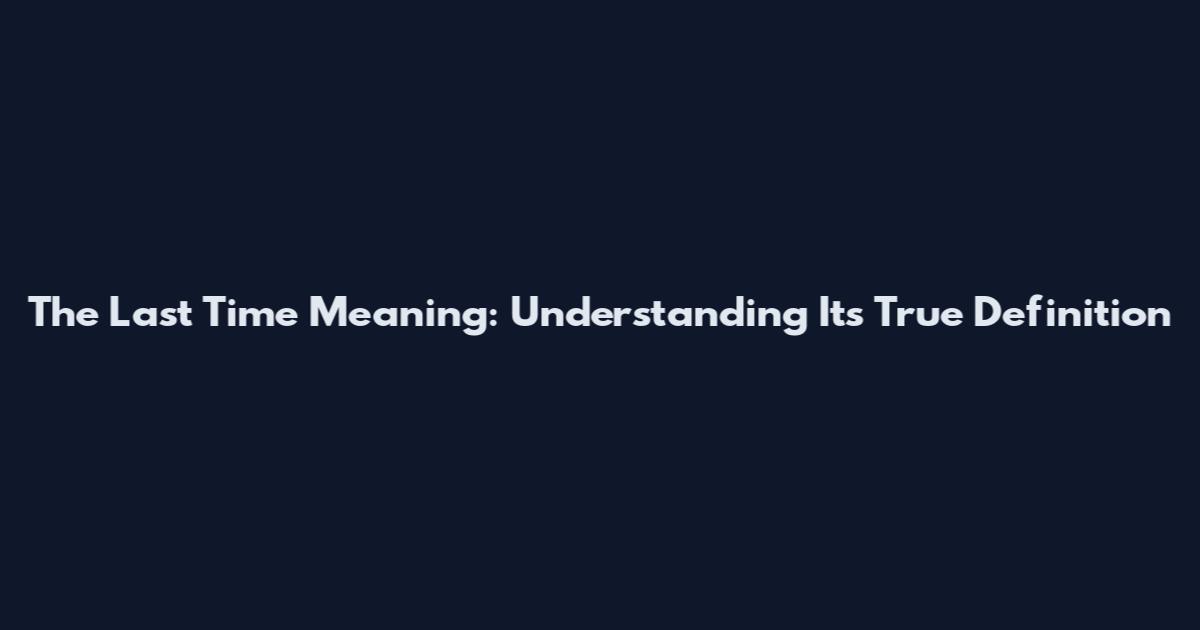 The Last Time Meaning: Understanding Its True Definition