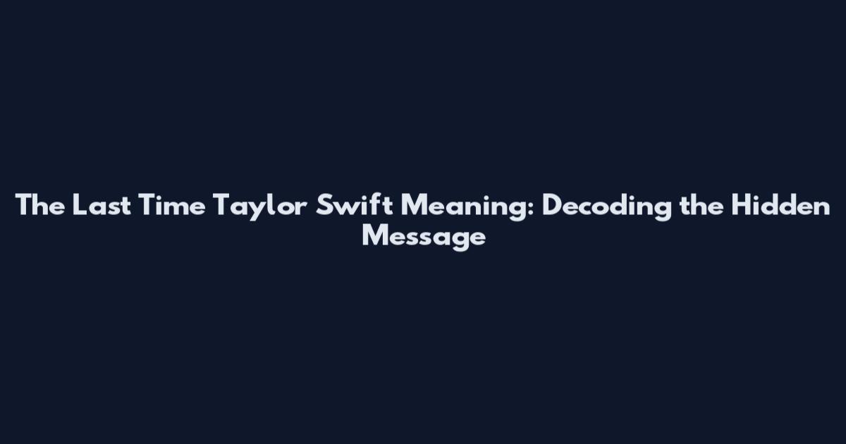 The Last Time Taylor Swift Meaning: Decoding the Hidden Message