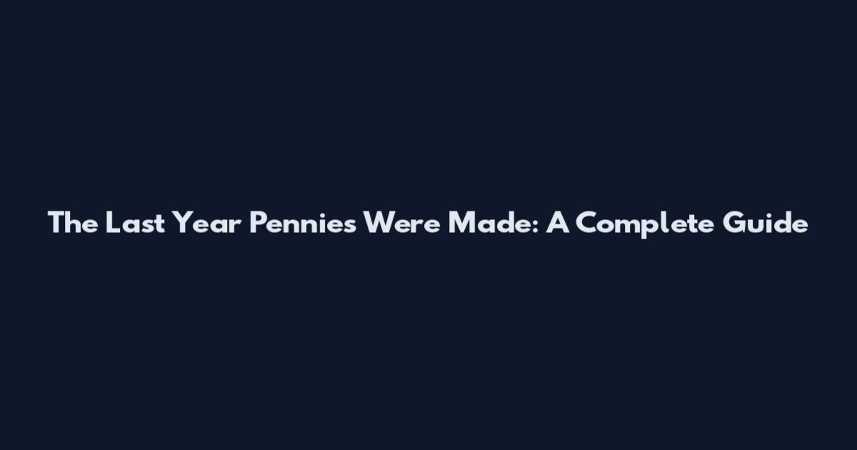 The Last Year Pennies Were Made: A Complete Guide