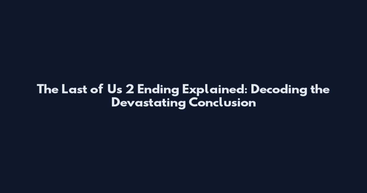 The Last of Us 2 Ending Explained: Decoding the Devastating Conclusion