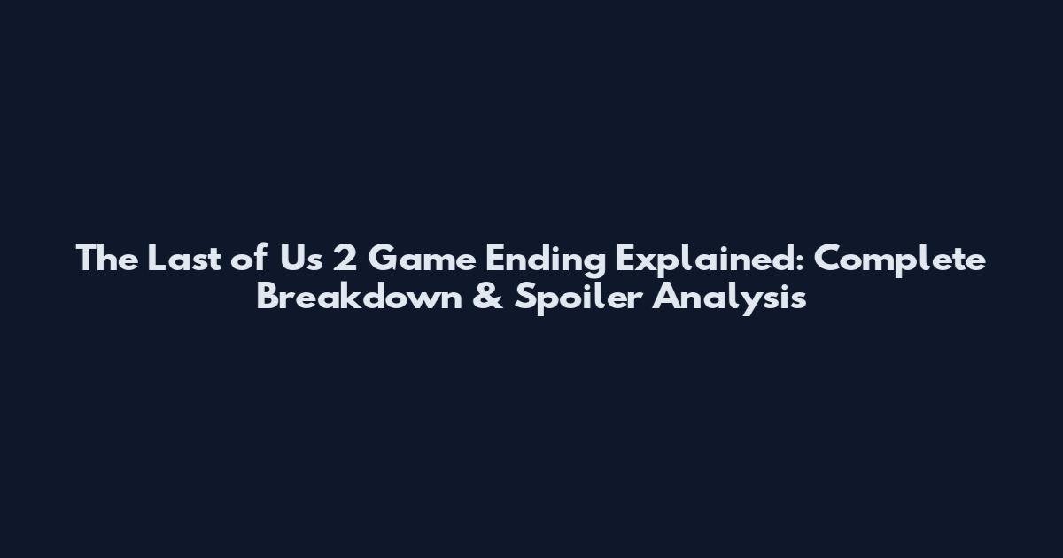 The Last of Us 2 Game Ending Explained: Complete Breakdown & Spoiler Analysis