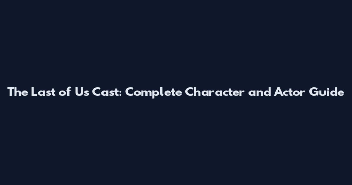 The Last of Us Cast: Complete Character and Actor Guide
