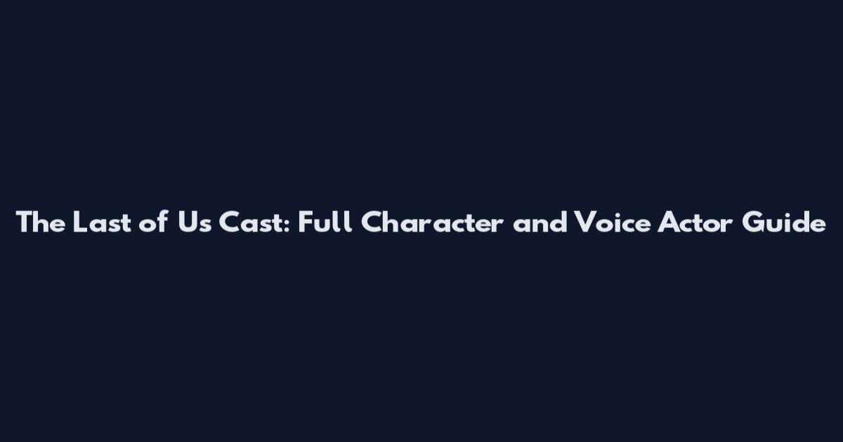 The Last of Us Cast: Full Character and Voice Actor Guide