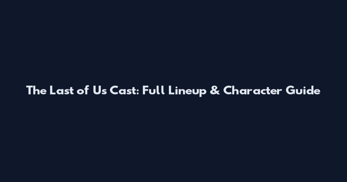 The Last of Us Cast: Full Lineup & Character Guide