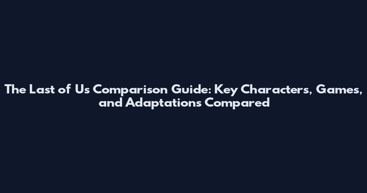 The Last of Us Comparison Guide: Key Characters, Games, and Adaptations Compared