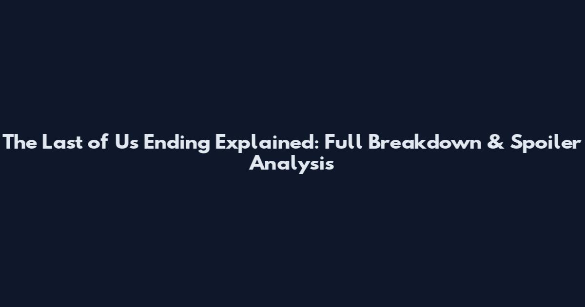 The Last of Us Ending Explained: Full Breakdown & Spoiler Analysis
