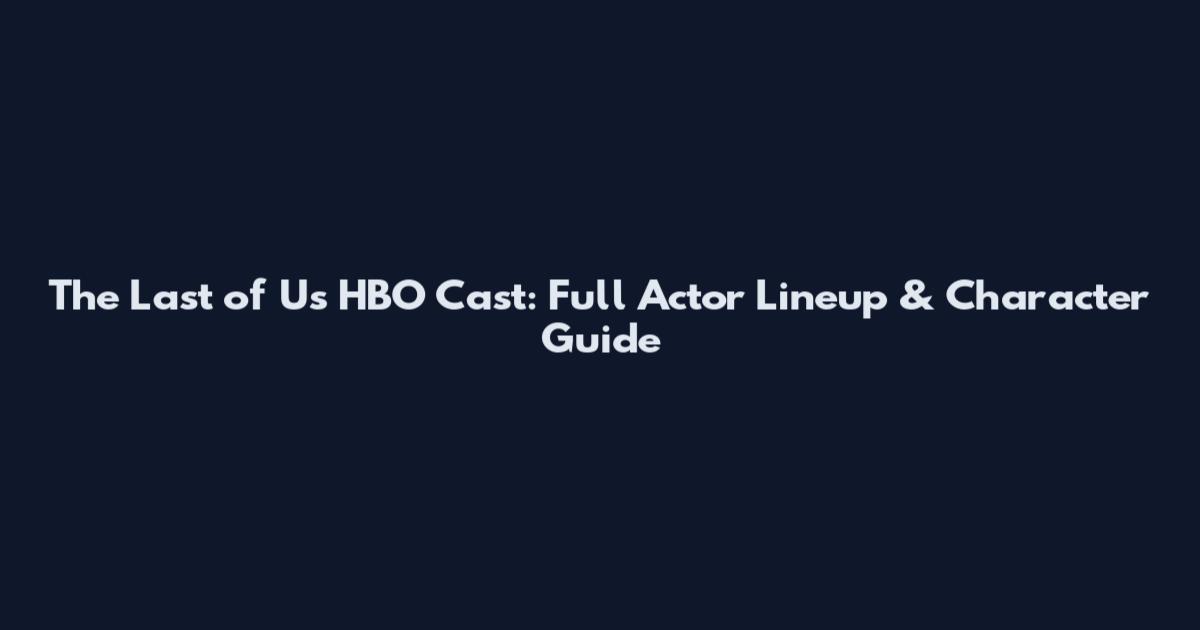 The Last of Us HBO Cast: Full Actor Lineup & Character Guide