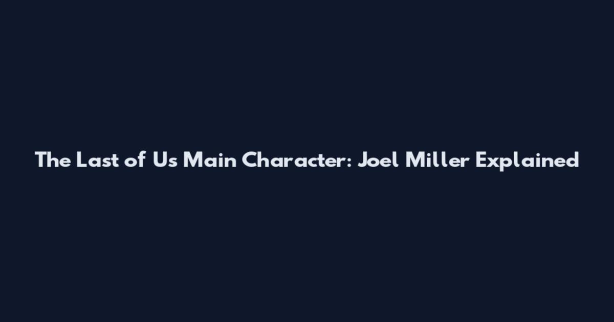 The Last of Us Main Character: Joel Miller Explained