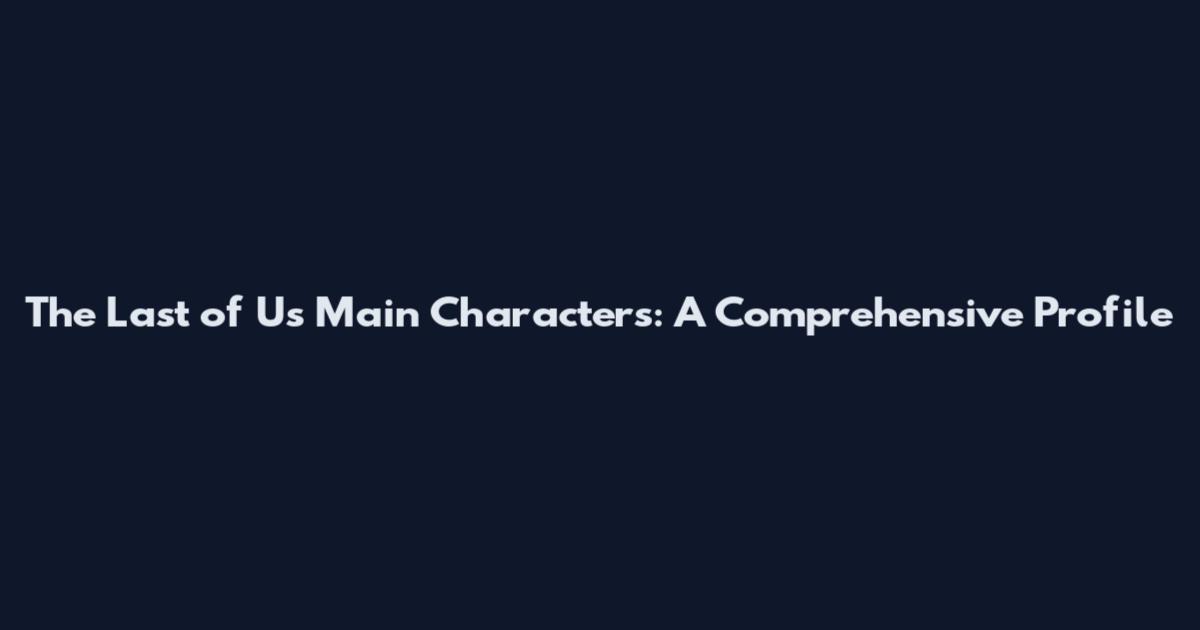 The Last of Us Main Characters: A Comprehensive Profile