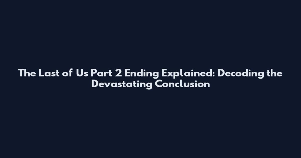 The Last of Us Part 2 Ending Explained: Decoding the Devastating Conclusion