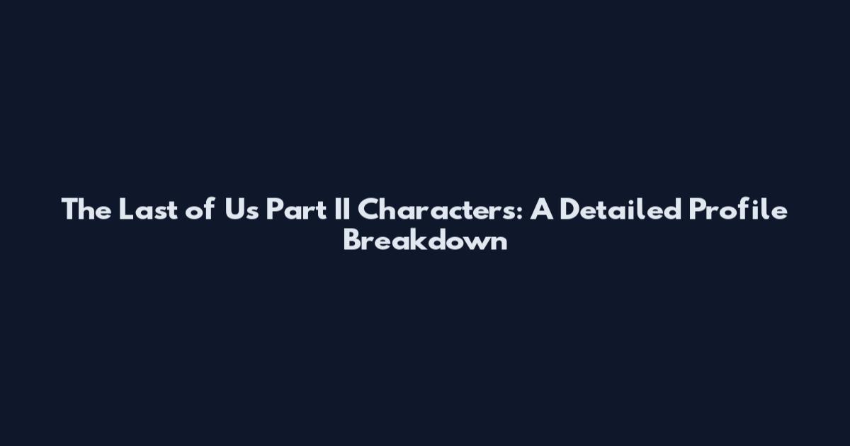 The Last of Us Part II Characters: A Detailed Profile Breakdown