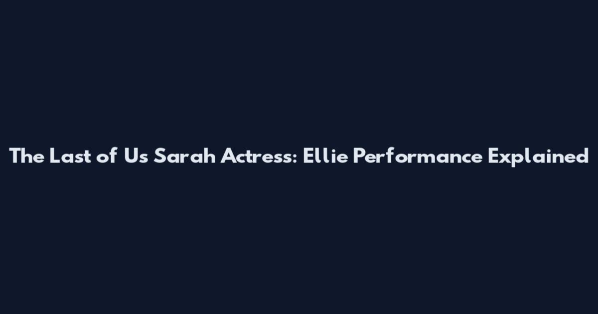 The Last of Us Sarah Actress: Ellie Performance Explained