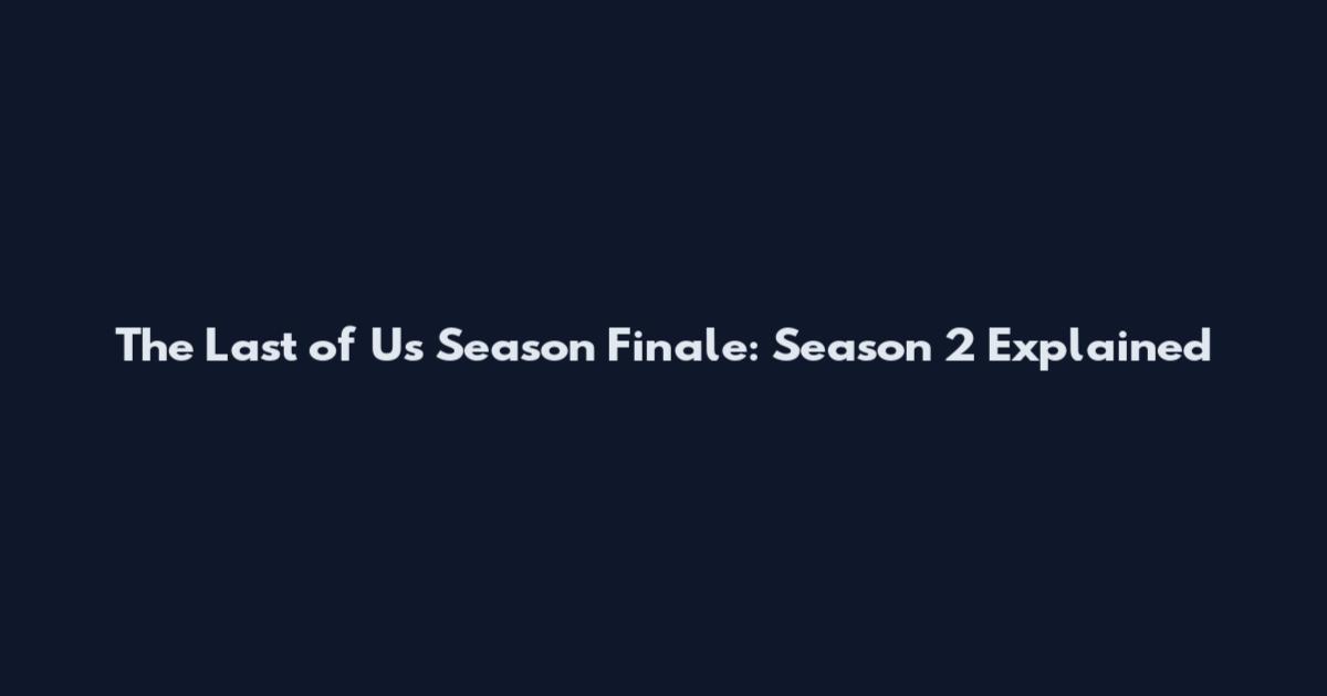 The Last of Us Season Finale: Season 2 Explained