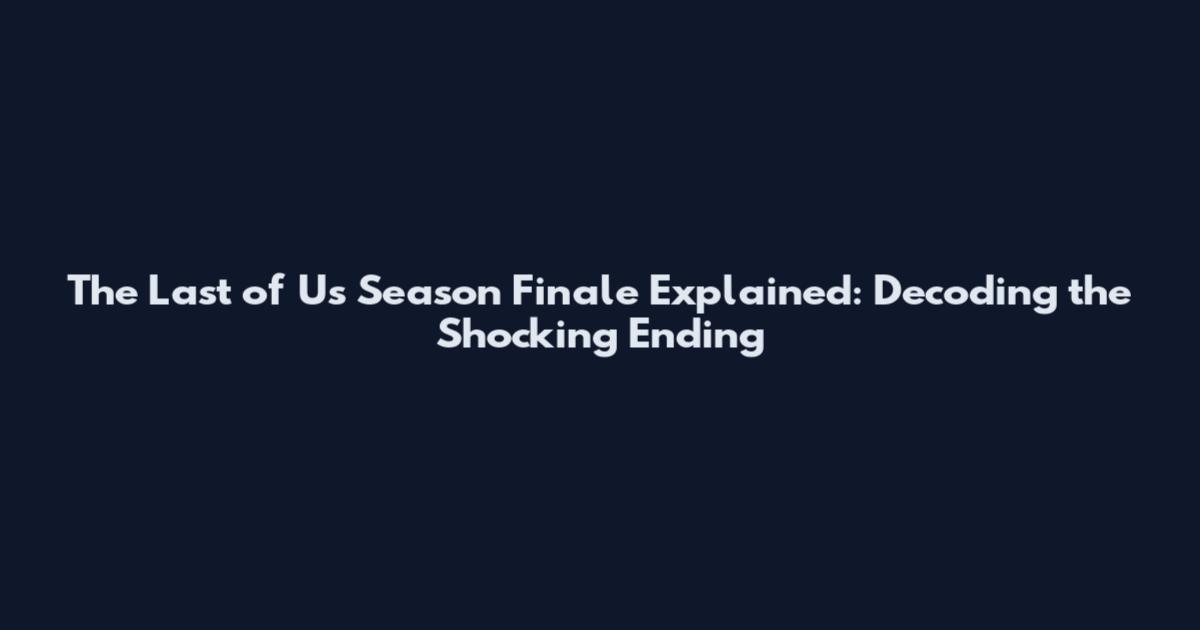 The Last of Us Season Finale Explained: Decoding the Shocking Ending