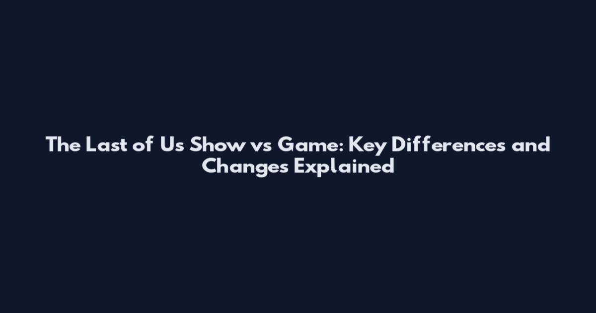 The Last of Us Show vs Game: Key Differences and Changes Explained