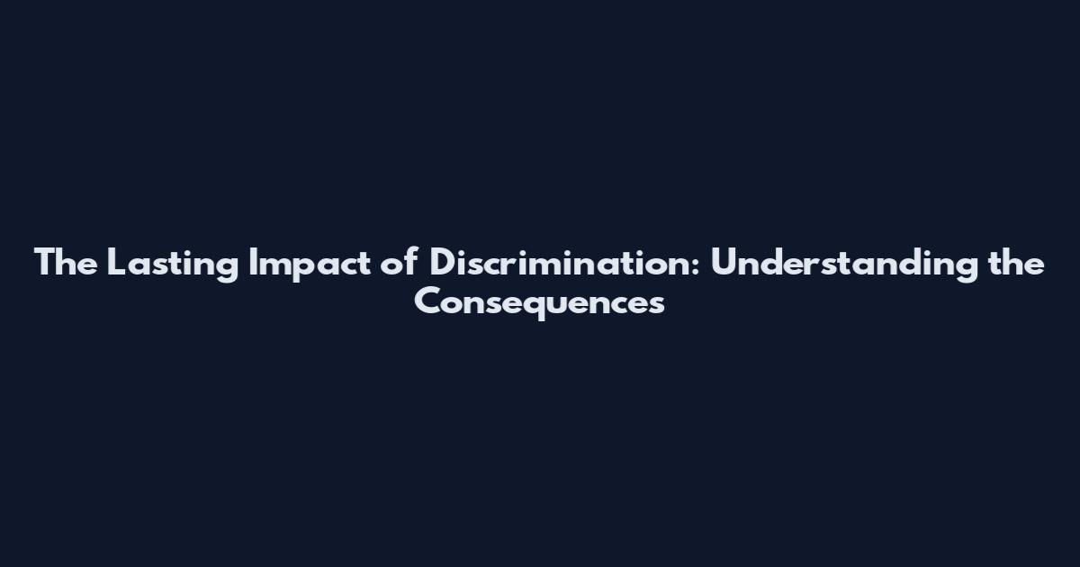 The Lasting Impact of Discrimination: Understanding the Consequences