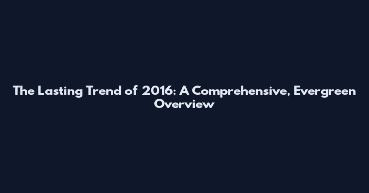 The Lasting Trend of 2016: A Comprehensive, Evergreen Overview