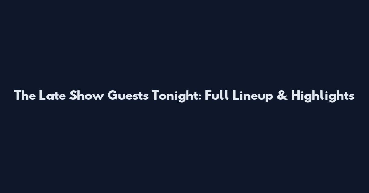 The Late Show Guests Tonight: Full Lineup & Highlights
