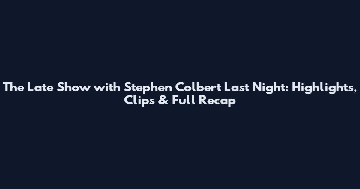 The Late Show with Stephen Colbert Last Night: Highlights, Clips & Full Recap