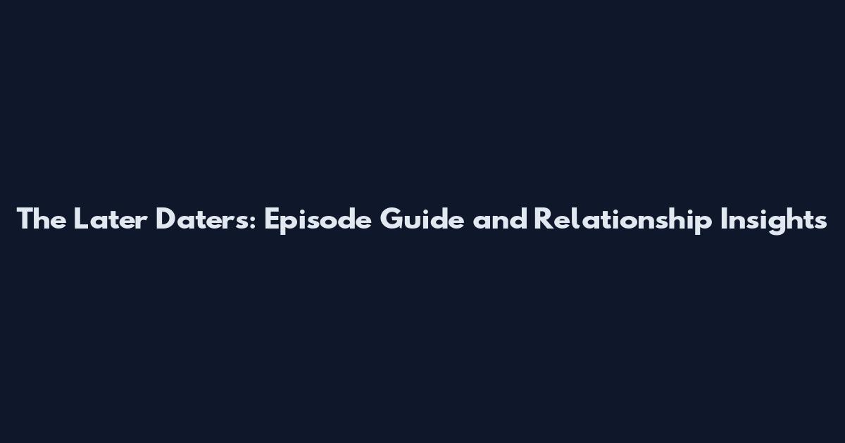 The Later Daters: Episode Guide and Relationship Insights