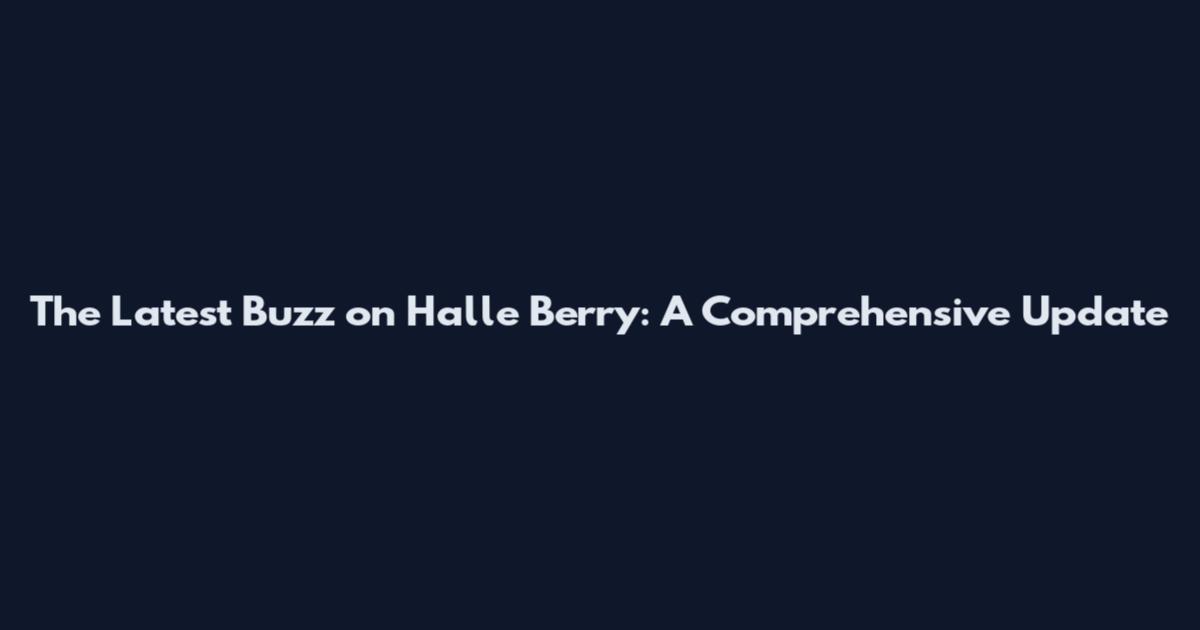 The Latest Buzz on Halle Berry: A Comprehensive Update